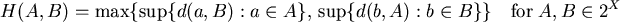 \begin{displaymath}
H(A,B) = \max \{\sup \{d(a,B): a \in A \},\, \sup \{d(b,A): b \in B\}\}
\quad \hbox {for} \; A, B \in 2^X
\end{displaymath}