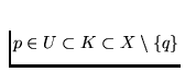 $p \in U
\subset K
\subset X \setminus \{q\}$